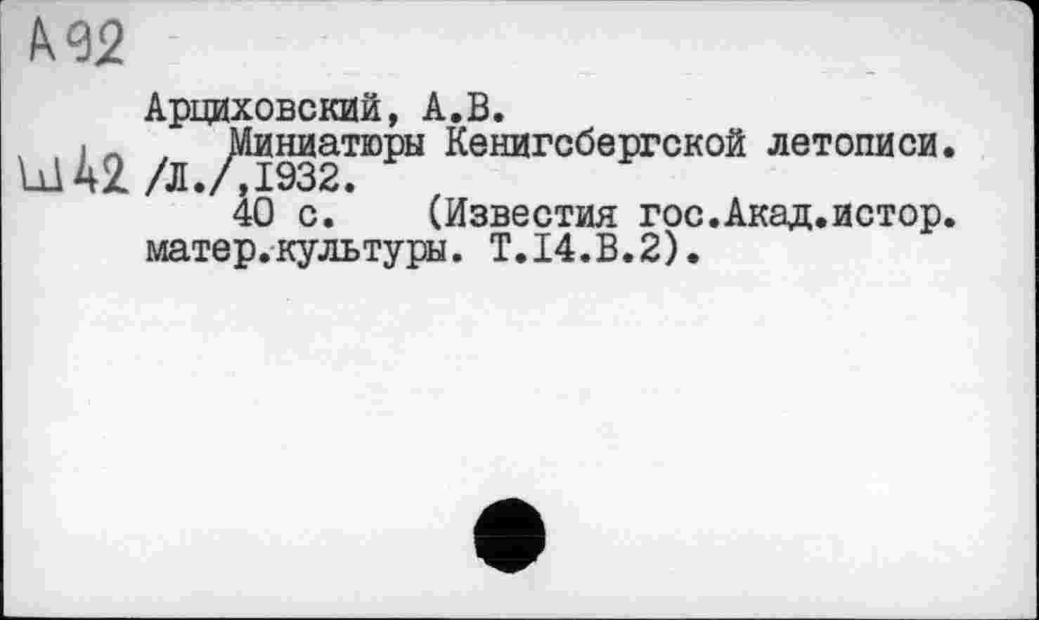 ﻿№2 -	-	_	_ Ђ
Арциховский, А.В.
Ы42 /Л /^1932ТЮ₽Ы Кенигсбергской летописи«
40 с. (Известия гос.Акад.истор. матер.культуры. T.I4.B.2).